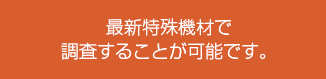 最新特殊機材で調査することが可能です。